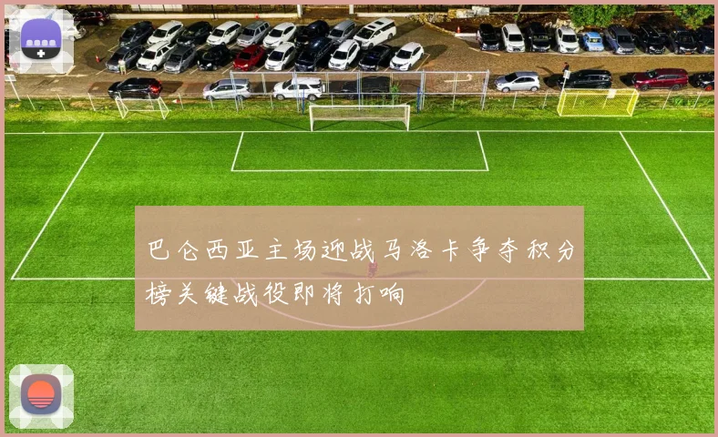 巴仑西亚主场迎战马洛卡争夺积分榜关键战役即将打响