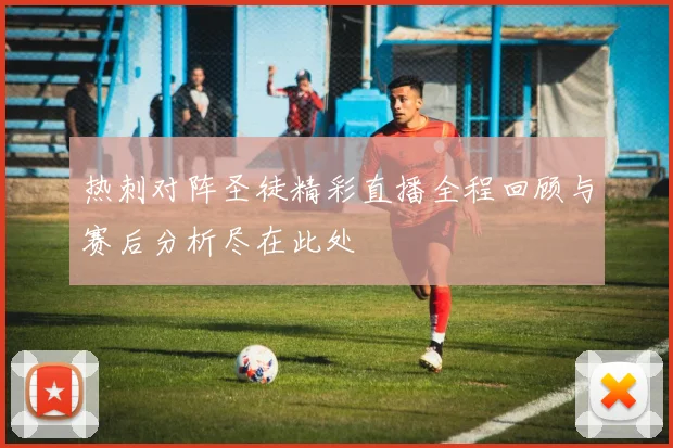 热刺对阵圣徒精彩直播全程回顾与赛后分析尽在此处