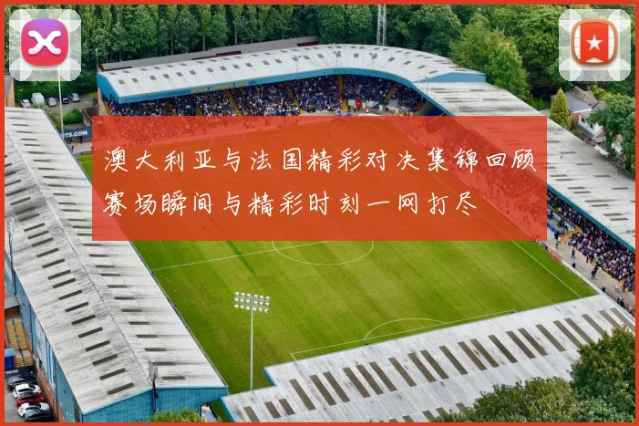 澳大利亚与法国精彩对决集锦回顾赛场瞬间与精彩时刻一网打尽