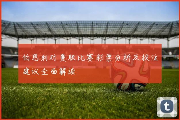 伯恩利对曼联比赛彩票分析及投注建议全面解读