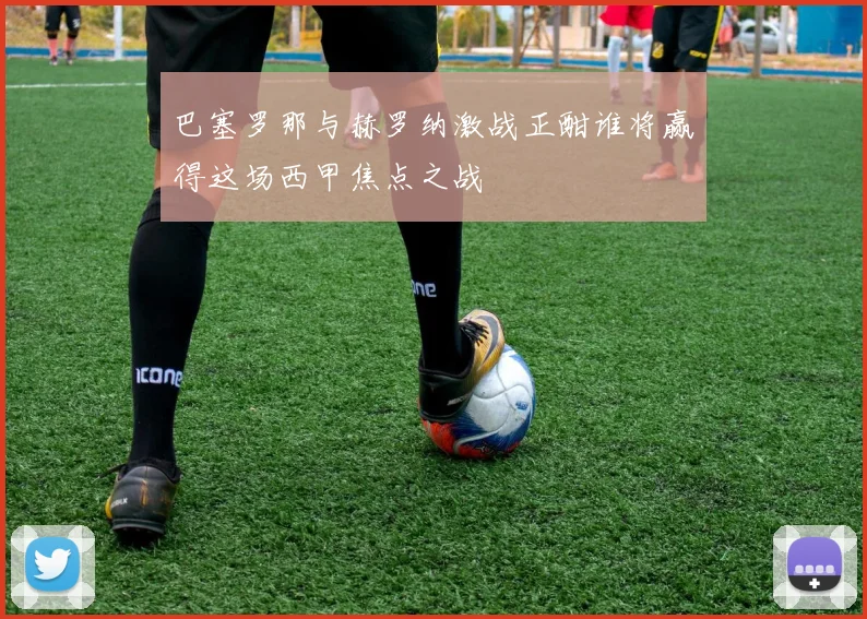 巴塞罗那与赫罗纳激战正酣谁将赢得这场西甲焦点之战