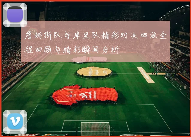 詹姆斯队与库里队精彩对决回放全程回顾与精彩瞬间分析