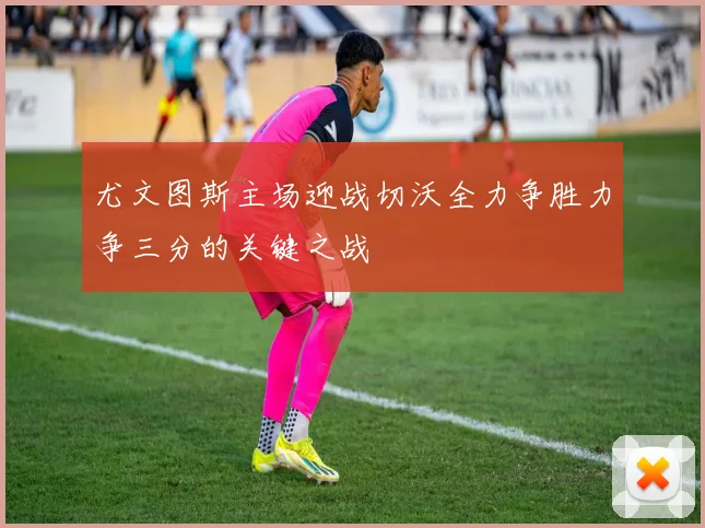 尤文图斯主场迎战切沃全力争胜力争三分的关键之战