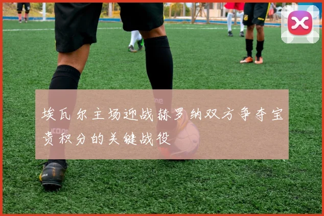 埃瓦尔主场迎战赫罗纳双方争夺宝贵积分的关键战役