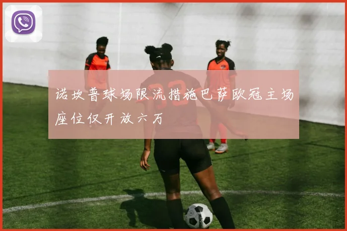 诺坎普球场限流措施巴萨欧冠主场座位仅开放六万