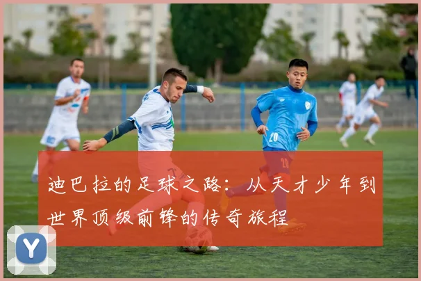 迪巴拉的足球之路：从天才少年到世界顶级前锋的传奇旅程