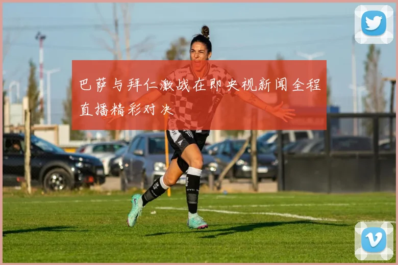 巴萨与拜仁激战在即央视新闻全程直播精彩对决