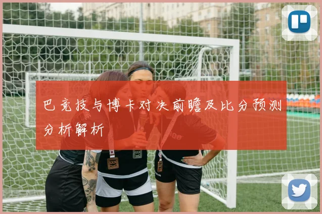巴竞技与博卡对决前瞻及比分预测分析解析