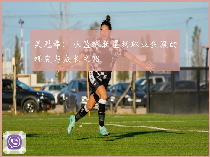 吴冠希：从篮球新星到职业生涯的蜕变与成长之路