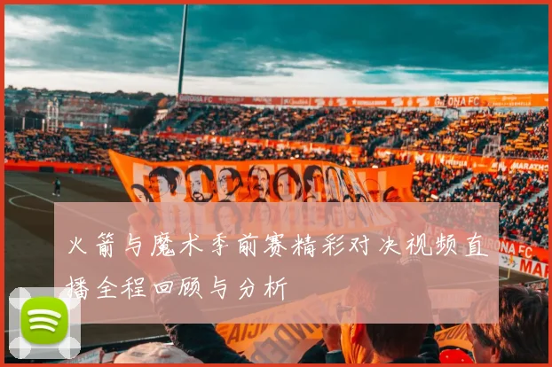 火箭与魔术季前赛精彩对决视频直播全程回顾与分析